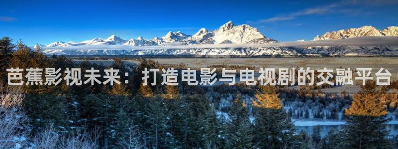 八戒影院在线：芭蕉影视未来：打造电影与电视剧的交融平台