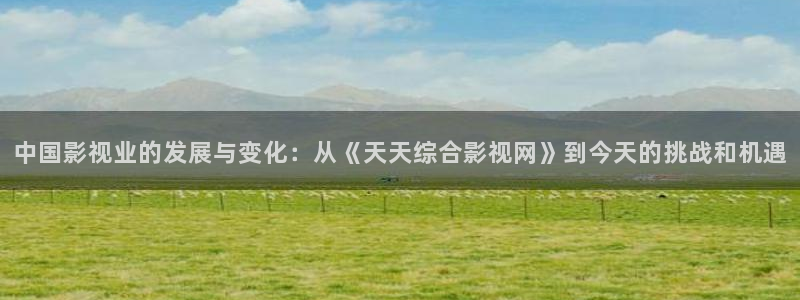 亚洲八戒影院：中国影视业的发展与变化：从《天天综合影视网》到今天的挑战和机遇